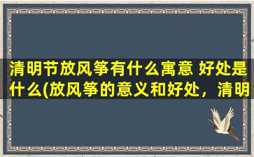 清明节放风筝有什么寓意 好处是什么(放风筝的意义和好处，清明节为什么要放风筝？)